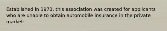 Established in 1973, this association was created for applicants who are unable to obtain automobile insurance in the private market: