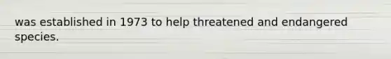 was established in 1973 to help threatened and endangered species.