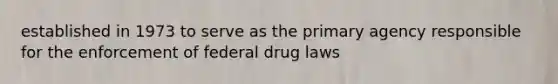 established in 1973 to serve as the primary agency responsible for the enforcement of federal drug laws