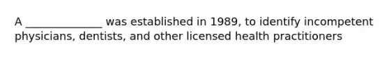 A ______________ was established in 1989, to identify incompetent physicians, dentists, and other licensed health practitioners