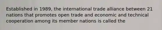 Established in 1989, the international trade alliance between 21 nations that promotes open trade and economic and technical cooperation among its member nations is called the