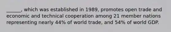 ______, which was established in 1989, promotes open trade and economic and technical cooperation among 21 member nations representing nearly 44% of world trade, and 54% of world GDP.