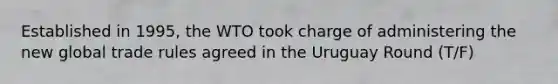 Established in 1995, the WTO took charge of administering the new global trade rules agreed in the Uruguay Round (T/F)