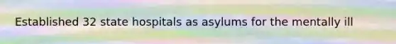 Established 32 state hospitals as asylums for the mentally ill