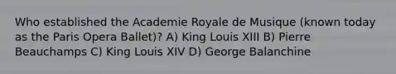 Who established the Academie Royale de Musique (known today as the Paris Opera Ballet)? A) King Louis XIII B) Pierre Beauchamps C) King Louis XIV D) George Balanchine