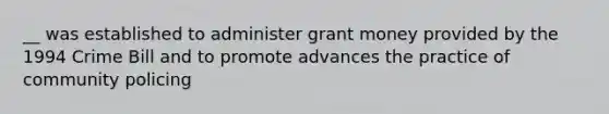 __ was established to administer grant money provided by the 1994 Crime Bill and to promote advances the practice of community policing