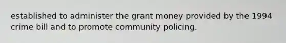 established to administer the grant money provided by the 1994 crime bill and to promote community policing.