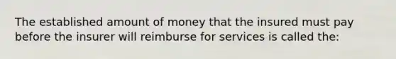 The established amount of money that the insured must pay before the insurer will reimburse for services is called the: