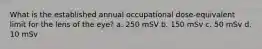 What is the established annual occupational dose-equivalent limit for the lens of the eye? a. 250 mSV b. 150 mSv c. 50 mSv d. 10 mSv