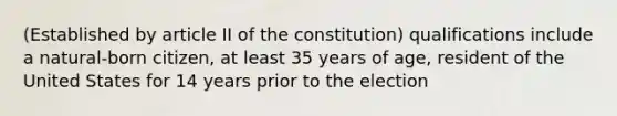 (Established by article II of the constitution) qualifications include a natural-born citizen, at least 35 years of age, resident of the United States for 14 years prior to the election