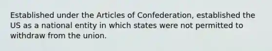 Established under the Articles of Confederation, established the US as a national entity in which states were not permitted to withdraw from the union.