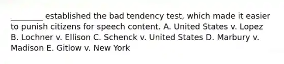 ________ established the bad tendency test, which made it easier to punish citizens for speech content. A. United States v. Lopez B. Lochner v. Ellison C. Schenck v. United States D. Marbury v. Madison E. Gitlow v. New York