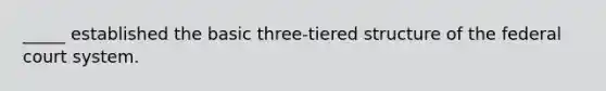 _____ established the basic three-tiered structure of the federal court system.