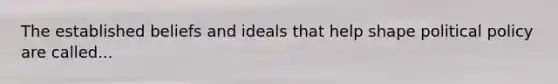 The established beliefs and ideals that help shape political policy are called...