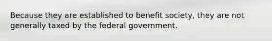 Because they are established to benefit society, they are not generally taxed by the federal government.