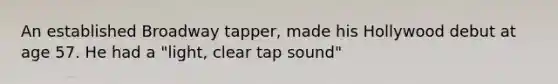 An established Broadway tapper, made his Hollywood debut at age 57. He had a "light, clear tap sound"