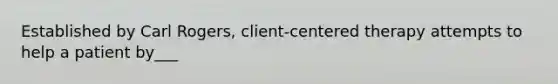 Established by Carl Rogers, client-centered therapy attempts to help a patient by___