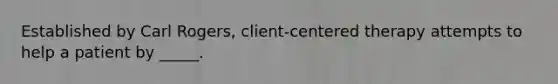 Established by Carl Rogers, client-centered therapy attempts to help a patient by _____.