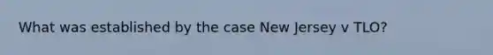 What was established by the case New Jersey v TLO?