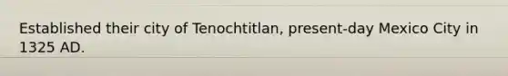 Established their city of Tenochtitlan, present-day Mexico City in 1325 AD.