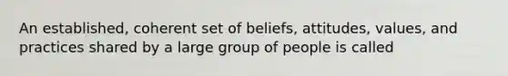 An established, coherent set of beliefs, attitudes, values, and practices shared by a large group of people is called