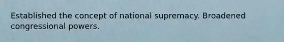 Established the concept of national supremacy. Broadened congressional powers.