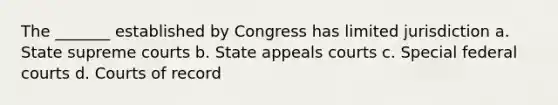 The _______ established by Congress has limited jurisdiction a. State supreme courts b. State appeals courts c. Special federal courts d. Courts of record