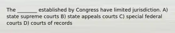 The ________ established by Congress have limited jurisdiction. A) state supreme courts B) state appeals courts C) special <a href='https://www.questionai.com/knowledge/kzzdxYQ4u6-federal-courts' class='anchor-knowledge'>federal courts</a> D) courts of records