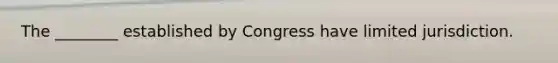 The ________ established by Congress have limited jurisdiction.