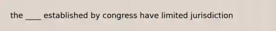 the ____ established by congress have limited jurisdiction