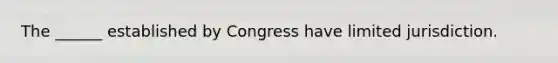 The ______ established by Congress have limited jurisdiction.