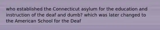 who established the Connecticut asylum for the education and instruction of the deaf and dumb? which was later changed to the American School for the Deaf