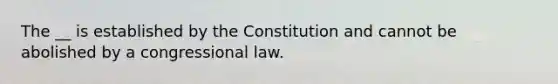 The __ is established by the Constitution and cannot be abolished by a congressional law.