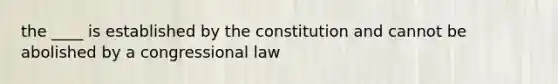 the ____ is established by the constitution and cannot be abolished by a congressional law