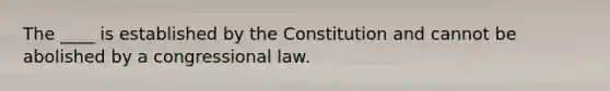 The ____ is established by the Constitution and cannot be abolished by a congressional law.