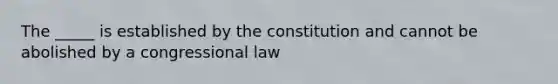 The _____ is established by the constitution and cannot be abolished by a congressional law