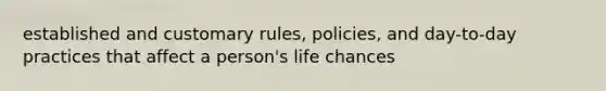 established and customary rules, policies, and day-to-day practices that affect a person's life chances