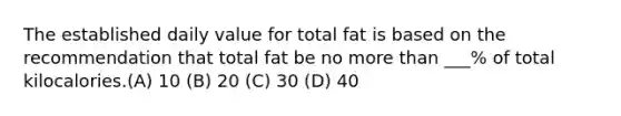 The established daily value for total fat is based on the recommendation that total fat be no more than ___% of total kilocalories.(A) 10 (B) 20 (C) 30 (D) 40