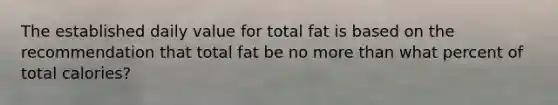 The established daily value for total fat is based on the recommendation that total fat be no <a href='https://www.questionai.com/knowledge/keWHlEPx42-more-than' class='anchor-knowledge'>more than</a> what percent of total calories?