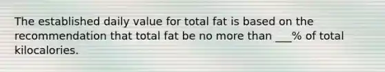 The established daily value for total fat is based on the recommendation that total fat be no more than ___% of total kilocalories.