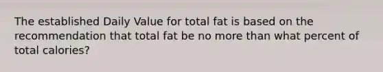 The established Daily Value for total fat is based on the recommendation that total fat be no more than what percent of total calories?