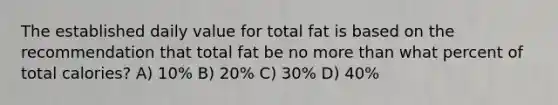 The established daily value for total fat is based on the recommendation that total fat be no more than what percent of total calories? A) 10% B) 20% C) 30% D) 40%