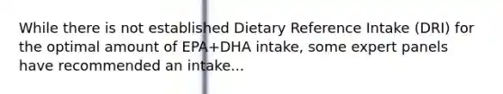 While there is not established Dietary Reference Intake (DRI) for the optimal amount of EPA+DHA intake, some expert panels have recommended an intake...