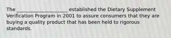 The _____________________ established the Dietary Supplement Verification Program in 2001 to assure consumers that they are buying a quality product that has been held to rigorous standards.