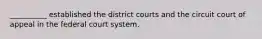 __________ established the district courts and the circuit court of appeal in the federal court system.