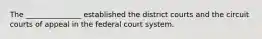 The _______________ established the district courts and the circuit courts of appeal in the federal court system.