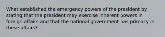 What established the emergency powers of the president by stating that the president may exercise inherent powers in foreign affairs and that the national government has primacy in these affairs?