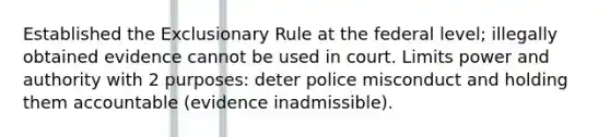 Established the Exclusionary Rule at the federal level; illegally obtained evidence cannot be used in court. Limits power and authority with 2 purposes: deter police misconduct and holding them accountable (evidence inadmissible).