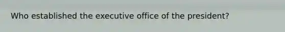 Who established the executive office of the president?