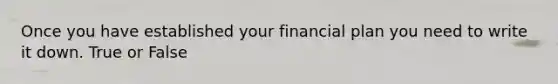 Once you have established your financial plan you need to write it down. True or False